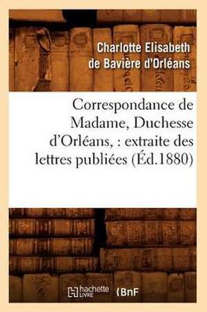 Correspondance de Madame, Duchesse D'Orleans: Extraite Des Lettres Publiees (Ed.1880) de D. Orleans C. E.