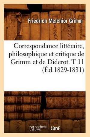 Correspondance Litteraire, Philosophique Et Critique de Grimm Et de Diderot. T 11 (Ed.1829-1831) de Grimm-F