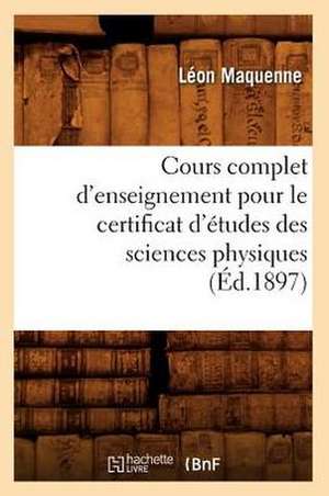 Cours Complet D'Enseignement Pour Le Certificat D'Etudes Des Sciences Physiques (Ed.1897) de Maquenne L.