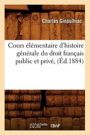 Cours Elementaire D'Histoire Generale Du Droit Francais Public Et Prive, (Ed.1884) de Ginoulhiac C.