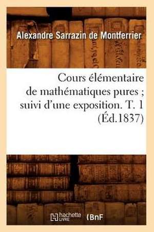 Cours Elementaire de Mathematiques Pures; Suivi D'Une Exposition. T. 1 (Ed.1837) de Sarrazin De Montferrier a.