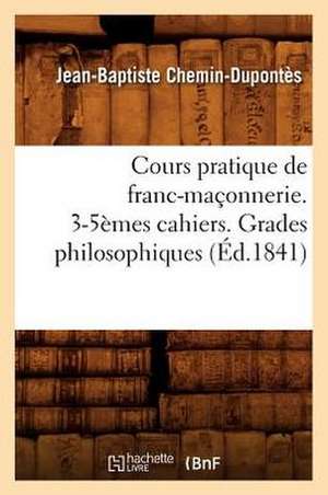 Cours Pratique de Franc-Maconnerie. 3-5emes Cahiers. Grades Philosophiques (Ed.1841) de Jean-Baptiste Chemin-Dupontes