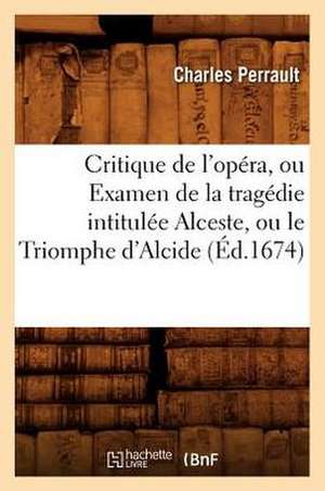 Critique de L'Opera, Ou Examen de La Tragedie Intitulee Alceste, Ou Le Triomphe D'Alcide (Ed.1674) de Charles Perrault