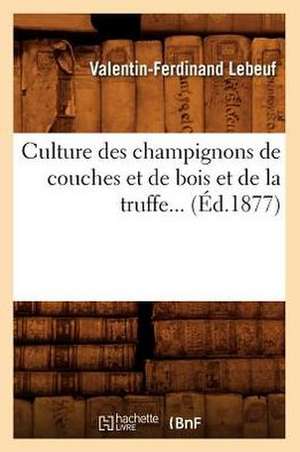 Culture Des Champignons de Couches Et de Bois Et de La Truffe (Ed.1877) de Valentin Ferdinand Lebeuf