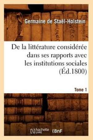 de La Litterature Consideree Dans Ses Rapports Avec Les Institutions Sociales. Tome 1 (Ed.1800) de De Stael Holstein G.