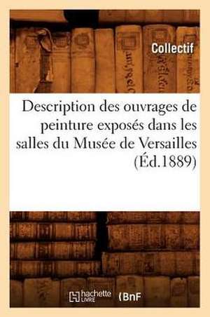 Description Des Ouvrages de Peinture Exposes Dans Les Salles Du Musee de Versailles, (Ed.1889) de Collectif