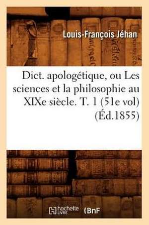 Dict. Apologetique, Ou Les Sciences Et La Philosophie Au Xixe Siecle. T. 1 (51e Vol) (Ed.1855) de Jehan L. F.