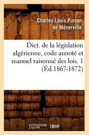 Dict. de La Legislation Algerienne, Code Annote Et Manuel Raisonne Des Lois. 1 (Ed.1867-1872) de Sans Auteur