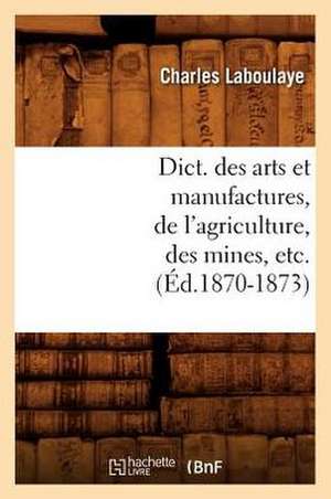 Dict. Des Arts Et Manufactures, de L'Agriculture, Des Mines, Etc. (Ed.1870-1873) de Laboulaye C.