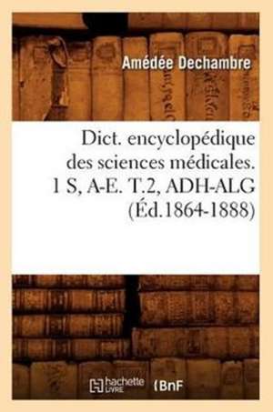 Dict. Encyclopedique Des Sciences Medicales. 1 S, A-E. T.2, Adh-Alg (Ed.1864-1888) de Sans Auteur