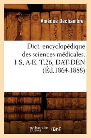 Dict. Encyclopedique Des Sciences Medicales. 1 S, A-E. T.26, DAT-Den (Ed.1864-1888) de Sans Auteur