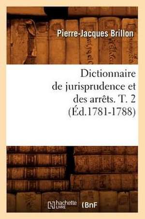 Dictionnaire de Jurisprudence Et Des Arrets. T. 2 (Ed.1781-1788) de Brillon P. J.