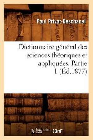 Dictionnaire General Des Sciences Theoriques Et Appliquees. Partie 1 (Ed.1877) de Privat Deschanel P.