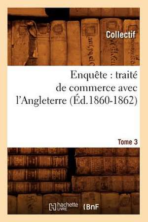 Enquete: Traite de Commerce Avec L'Angleterre. [Tome 3] (Ed.1860-1862) de Collectif