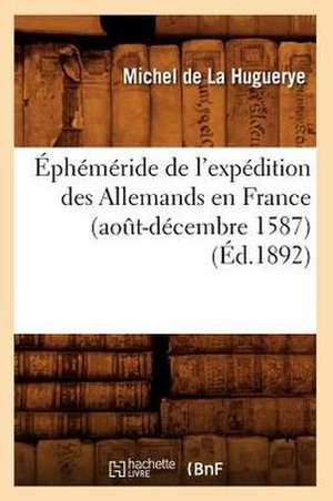 Ephemeride de L'Expedition Des Allemands En France (Aot-Decembre 1587) (Ed.1892): Pensees Sur La Litterature, Les Moeurs Et Les Arts (Ed.1862) de De La Huguerye M.