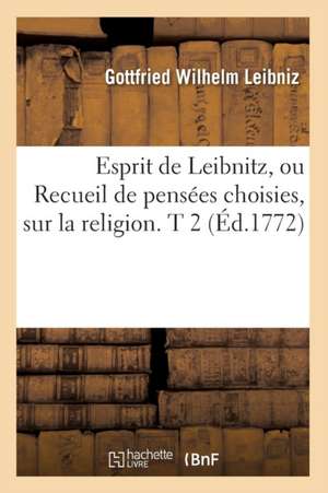 Esprit de Leibnitz, Ou Recueil de Pensees Choisies, Sur La Religion. T 2 (Ed.1772) de Gottfried Wilhelm Leibniz