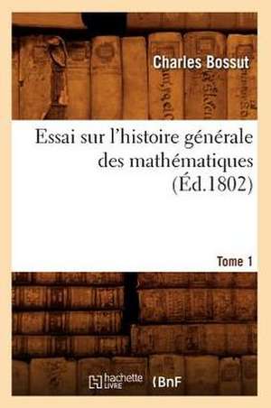 Essai Sur L'Histoire Generale Des Mathematiques. Tome 1 de Charles Bossut