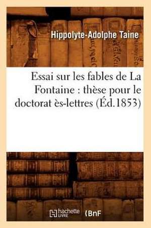 Essai Sur Les Fables de La Fontaine: These Pour Le Doctorat Es-Lettres (Ed.1853) de Hippolyte Adolphe Taine