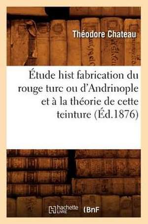 Etude Hist Fabrication Du Rouge Turc Ou D'Andrinople Et a la Theorie de Cette Teinture de Theodore Chateau