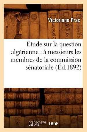 Etude Sur La Question Algerienne: A Messieurs Les Membres de La Commission Senatoriale (Ed.1892) de Prax V.