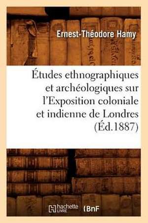 Etudes Ethnographiques Et Archeologiques Sur L'Exposition Coloniale Et Indienne de Londres (Ed.1887) de Ernest Theodore Hamy