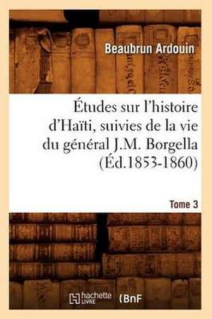 Etudes Sur L'Histoire D'Haiti; Suivies de La Vie Du General J.-M. Borgella. Tome 3 (Ed.1853-1860) de Beaubrun Ardouin