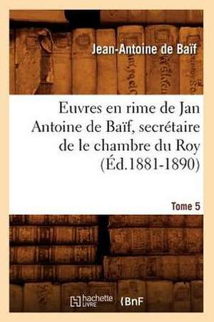 Euvres En Rime de Jan Antoine de Baif, Secretaire de Le Chambre Du Roy. Tome 5 (Ed.1881-1890) de De Baif J. a.