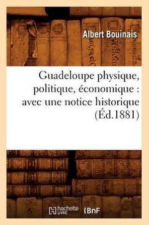 Guadeloupe Physique, Politique, Economique: Avec Une Notice Historique (Ed.1881) de Bouinais a.