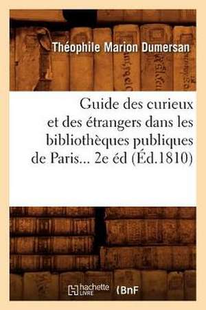 Guide Des Curieux Et Des Etrangers Dans Les Bibliotheques Publiques de Paris... 2e Ed (Ed.1810): Avec Une Notice Historique (Ed.1881) de Theophile Marion Dumersan