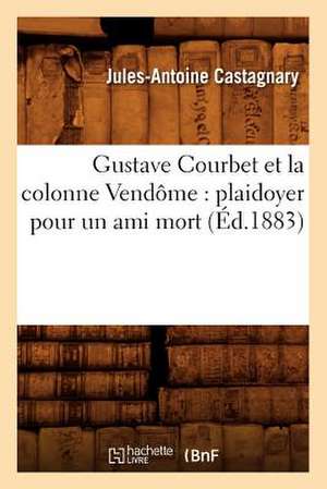 Gustave Courbet Et La Colonne Vendome: Plaidoyer Pour Un Ami Mort (Ed.1883) de Jules-Antoine Castagnary