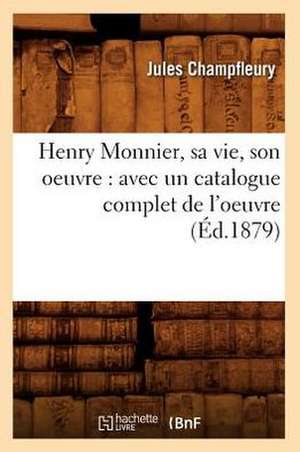 Henry Monnier, Sa Vie, Son Oeuvre: Avec un Catalogue Complet de L'Oeuvre de Jules Francois Champfleury