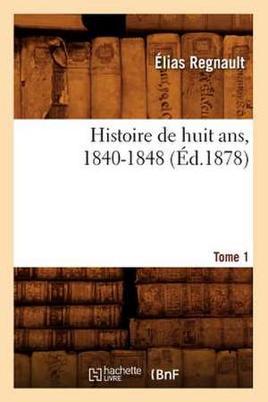 Histoire de Huit ANS, 1840-1848. Tome 1 (Ed.1878) de Regnault-E