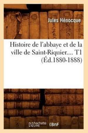 Histoire de L'Abbaye Et de La Ville de Saint-Riquier. Tome 1 (Ed.1880-1888) de Henocque J.