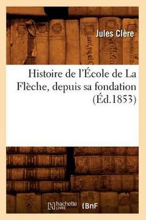 Histoire de L'Ecole de La Fleche, Depuis Sa Fondation (Ed.1853) de Jules Clere