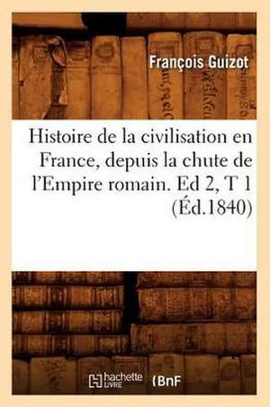 Histoire de La Civilisation En France, Depuis La Chute de L'Empire Romain. Ed 2, T 1 (Ed.1840) de Francois Pierre Guilaume Guizot