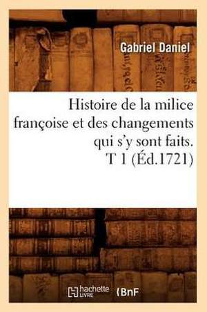 Histoire de La Milice Francoise Et Des Changements Qui S'y Sont Faits. T 1 (Ed.1721) de Gabriel Daniel