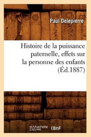 Histoire de La Puissance Paternelle, Effets Sur La Personne Des Enfants, (Ed.1887) de Delepierre P.