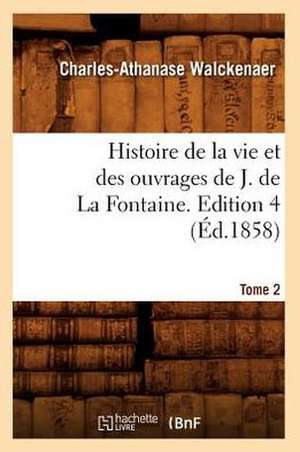 Histoire de La Vie Et Des Ouvrages de J. de La Fontaine. Tome 2, Edition 4 (Ed.1858) de Walckenaer C. a.