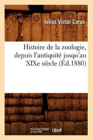 Histoire de La Zoologie, Depuis L'Antiquite Jusqu'au Xixe Siecle (Ed.1880) de Carus J. V.