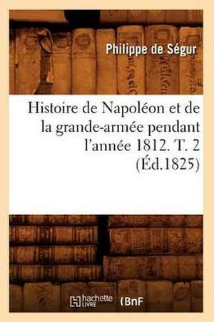 Histoire de Napoleon Et de La Grande-Armee Pendant L'Annee 1812. T. 2 (Ed.1825) de Pierre De Segur