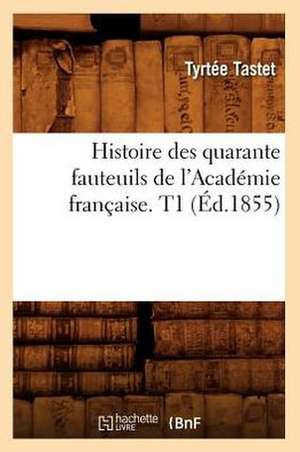 Histoire Des Quarante Fauteuils de L'Academie Francaise. T1 (Ed.1855) de Tastet T.