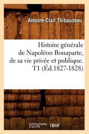 Histoire Generale de Napoleon Bonaparte, de Sa Vie Privee Et Publique. T1 (Ed.1827-1828) de Thibaudeau a. C.