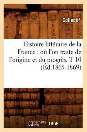 Histoire Litteraire de La France: Ou L'On Traite de L'Origine Et Du Progres. T 10 (Ed.1865-1869) de Collectif