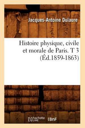 Histoire Physique, Civile Et Morale de Paris. T 3 (Ed.1859-1863) de Dulaure J. a.