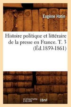 Histoire Politique Et Litteraire de La Presse En France. T. 3 (Ed.1859-1861) de Eugene Hatin