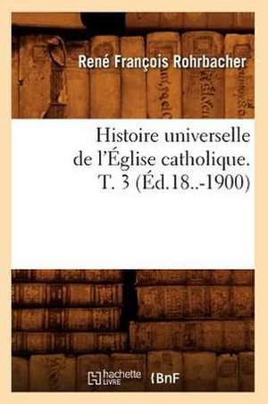 Histoire Universelle de L'Eglise Catholique. T. 3 (Ed.18..-1900) de Rohrbacher R. F.