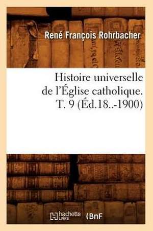 Histoire Universelle de L'Eglise Catholique. T. 9 (Ed.18..-1900) de Rohrbacher R. F.