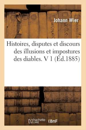 Histoires, Disputes Et Discours Des Illusions Et Impostures Des Diables. V 1 (Ed.1885) de Wier J.