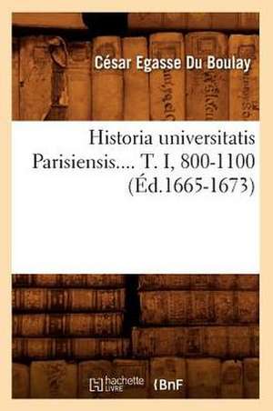 Historia Universitatis Parisiensis. Tome I, 800-1100 (Ed.1665-1673) de Cesar-Egasse Du Boulay