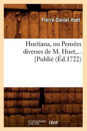 Huetiana, Ou Pensees Diverses de M. Huet, ... [Publie (Ed.1722): Tragedie (Ed.1641) de Huet P. D.